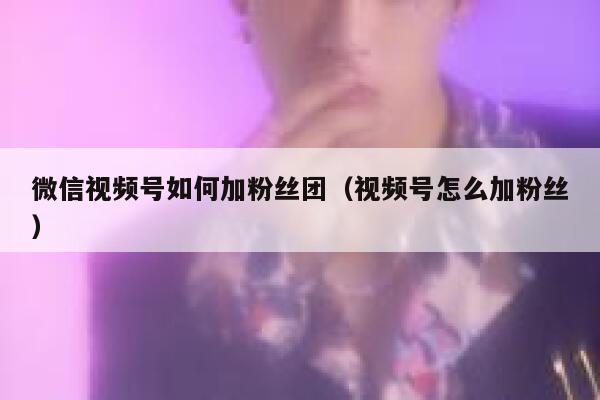 微信视频号如何加粉丝团（视频号怎么加粉丝） 第1张