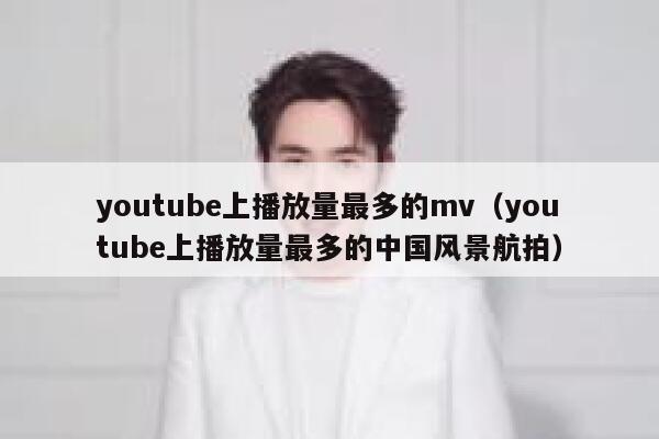 youtube上播放量最多的mv（youtube上播放量最多的中国风景航拍） 第1张