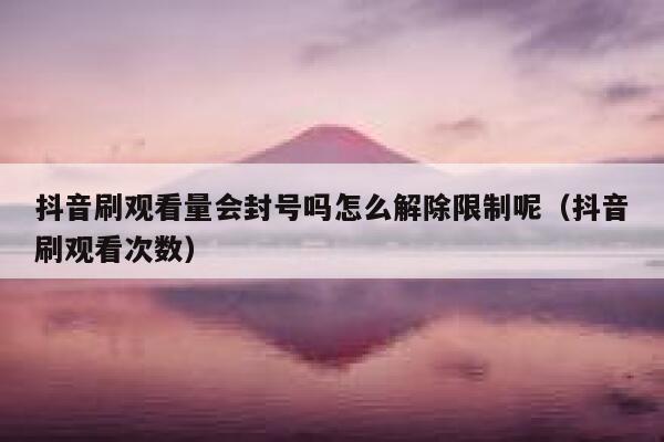 抖音刷观看量会封号吗怎么解除限制呢（抖音刷观看次数） 第1张