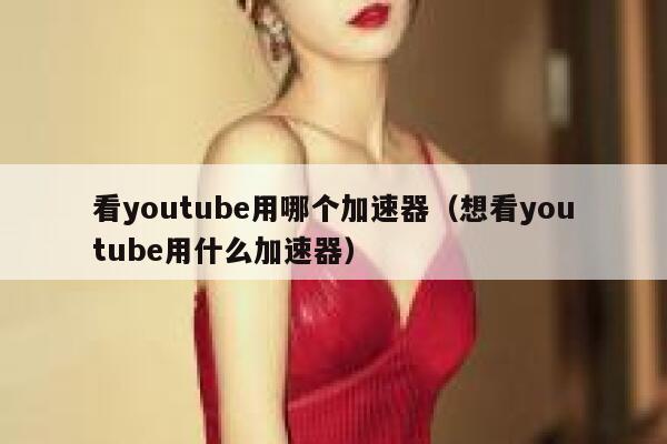 看youtube用哪个加速器（想看youtube用什么加速器） 第1张