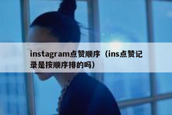 instagram点赞顺序（ins点赞记录是按顺序排的吗） 第1张
