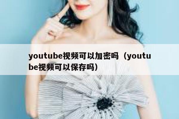 youtube视频可以加密吗（youtube视频可以保存吗） 第1张