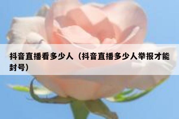 抖音直播看多少人（抖音直播多少人举报才能封号） 第1张