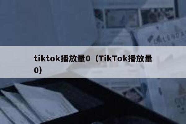 tiktok播放量0（TikTok播放量0） 第1张
