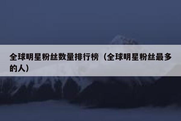 全球明星粉丝数量排行榜（全球明星粉丝最多的人） 第1张