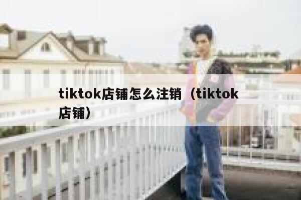tiktok店铺怎么注销（tiktok 店铺） 第1张