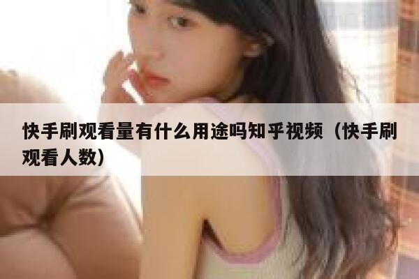 快手刷观看量有什么用途吗知乎视频（快手刷观看人数） 第1张