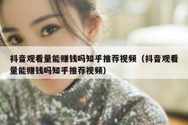 抖音观看量能赚钱吗知乎推荐视频（抖音观看量能赚钱吗知乎推荐视频） 第1张