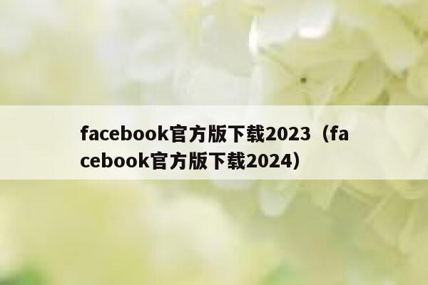 facebook官方版下载2023（facebook官方版下载2024） 第1张