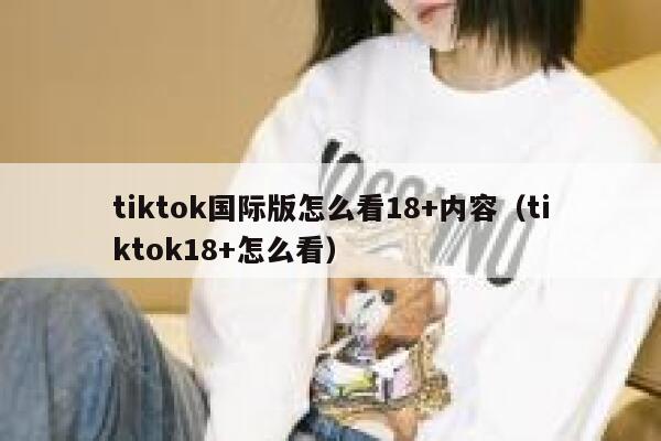 tiktok国际版怎么看18+内容（tiktok18+怎么看） 第1张