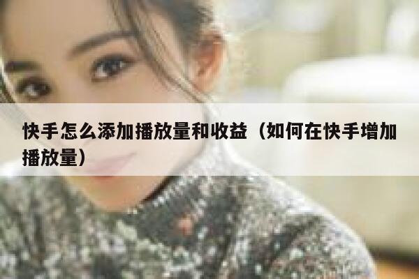 快手怎么添加播放量和收益（如何在快手增加播放量） 第1张