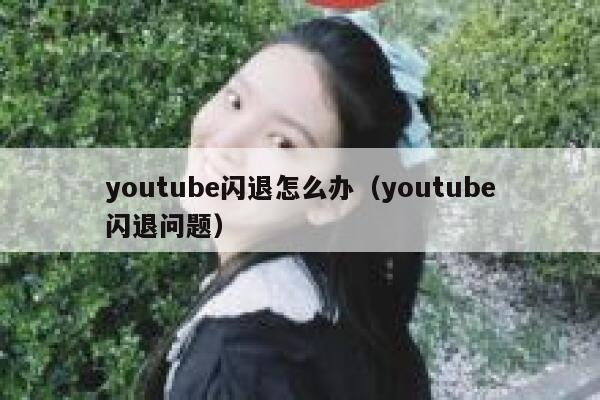 youtube闪退怎么办（youtube闪退问题） 第1张