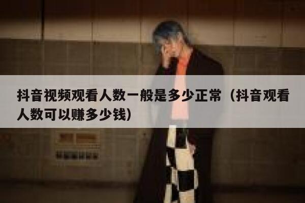 抖音视频观看人数一般是多少正常（抖音观看人数可以赚多少钱） 第1张