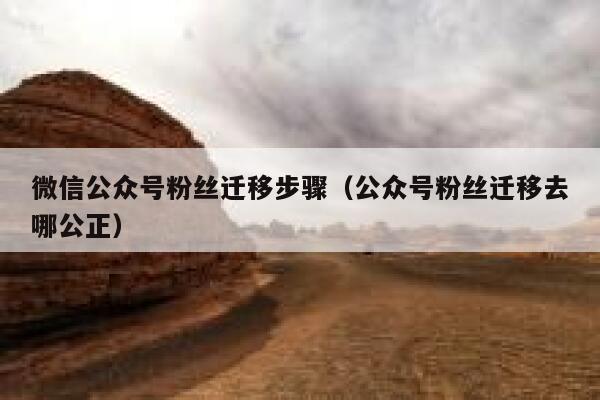 微信公众号粉丝迁移步骤（公众号粉丝迁移去哪公正） 第1张