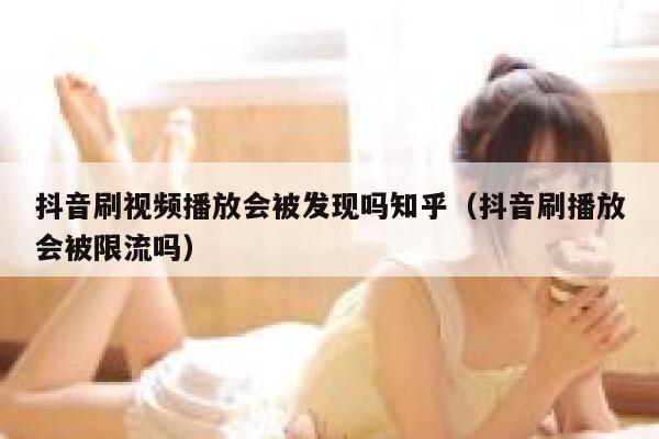抖音刷视频播放会被发现吗知乎（抖音刷播放会被限流吗） 第1张