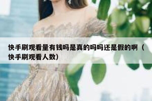 快手刷观看量有钱吗是真的吗吗还是假的啊（快手刷观看人数） 第1张