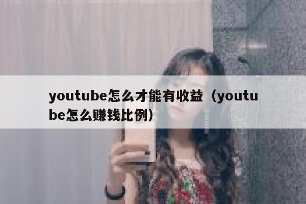 youtube怎么才能有收益（youtube怎么赚钱比例） 第1张