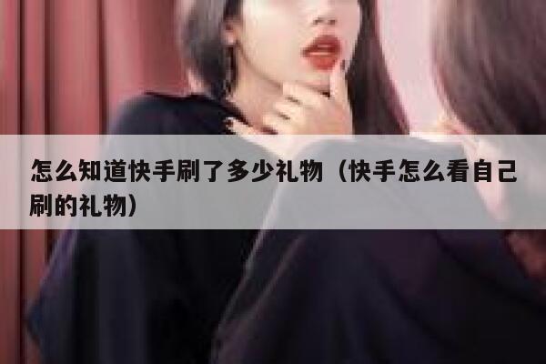 怎么知道快手刷了多少礼物（快手怎么看自己刷的礼物） 第1张