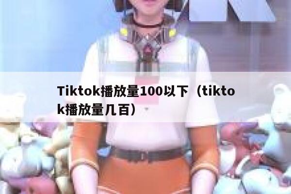 Tiktok播放量100以下（tiktok播放量几百） 第1张