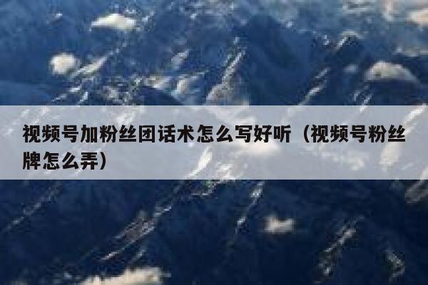 视频号加粉丝团话术怎么写好听（视频号粉丝牌怎么弄） 第1张
