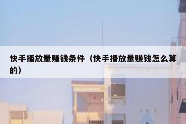 快手播放量赚钱条件（快手播放量赚钱怎么算的） 第1张