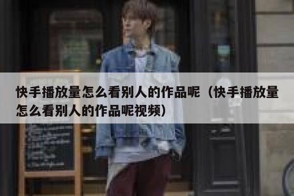 快手播放量怎么看别人的作品呢（快手播放量怎么看别人的作品呢视频） 第1张