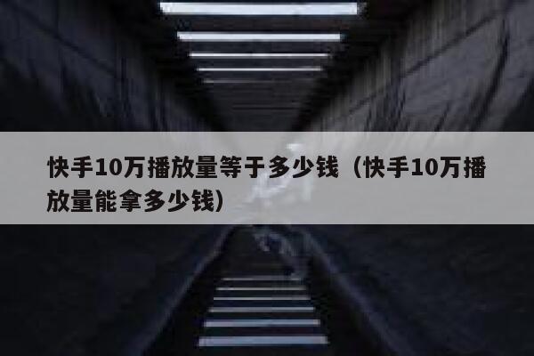 快手10万播放量等于多少钱（快手10万播放量能拿多少钱） 第1张