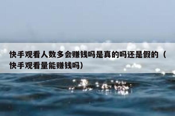 快手观看人数多会赚钱吗是真的吗还是假的（快手观看量能赚钱吗） 第1张