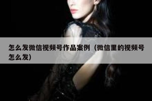 怎么发微信视频号作品案例（微信里的视频号怎么发） 第1张