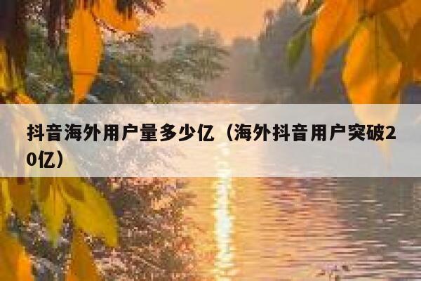 抖音海外用户量多少亿（海外抖音用户突破20亿） 第1张