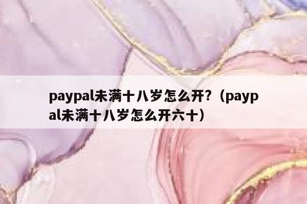 paypal未满十八岁怎么开?（paypal未满十八岁怎么开六十） 第1张