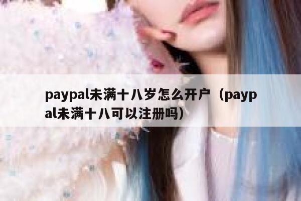 paypal未满十八岁怎么开户（paypal未满十八可以注册吗） 第1张