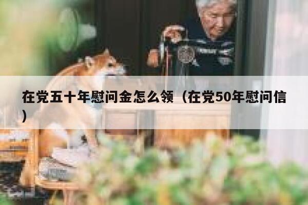 在党五十年慰问金怎么领（在党50年慰问信） 第1张
