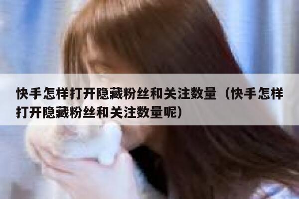 快手怎样打开隐藏粉丝和关注数量（快手怎样打开隐藏粉丝和关注数量呢） 第1张