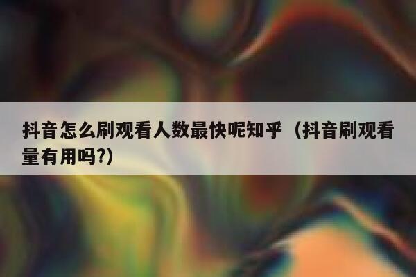 抖音怎么刷观看人数最快呢知乎（抖音刷观看量有用吗?） 第1张