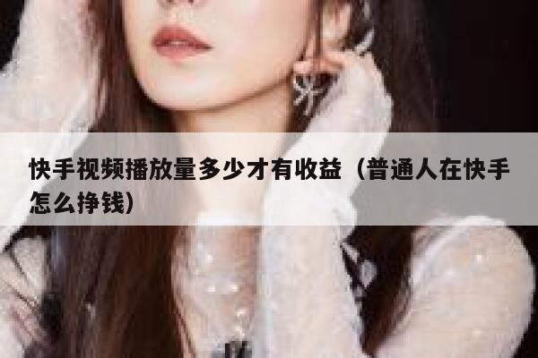 快手视频播放量多少才有收益（普通人在快手怎么挣钱） 第1张