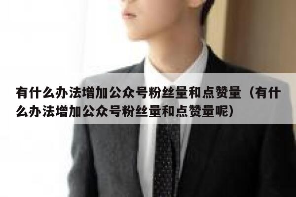 有什么办法增加公众号粉丝量和点赞量（有什么办法增加公众号粉丝量和点赞量呢） 第1张