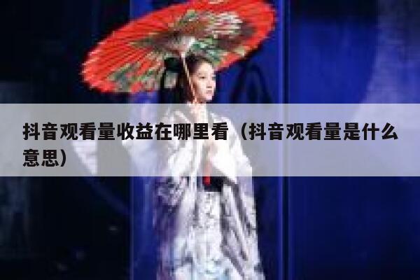抖音观看量收益在哪里看（抖音观看量是什么意思） 第1张