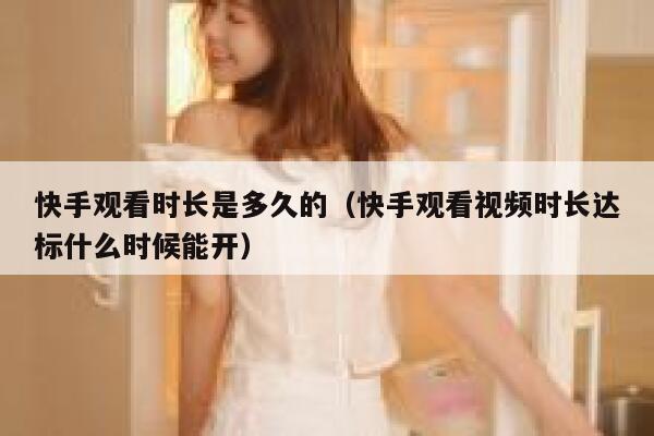 快手观看时长是多久的（快手观看视频时长达标什么时候能开） 第1张