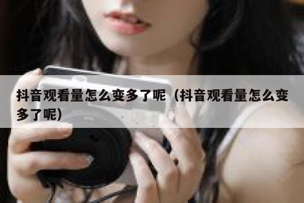 抖音观看量怎么变多了呢（抖音观看量怎么变多了呢） 第1张
