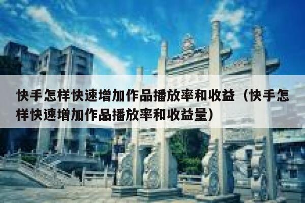 快手怎样快速增加作品播放率和收益（快手怎样快速增加作品播放率和收益量） 第1张