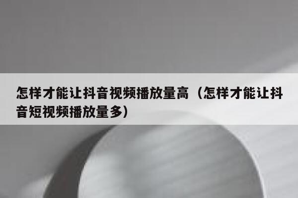 怎样才能让抖音视频播放量高（怎样才能让抖音短视频播放量多） 第1张