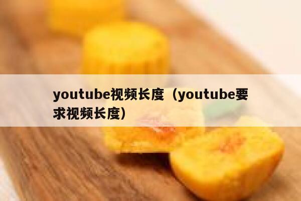 youtube视频长度（youtube要求视频长度） 第1张