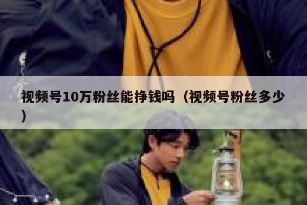 视频号10万粉丝能挣钱吗（视频号粉丝多少） 第1张