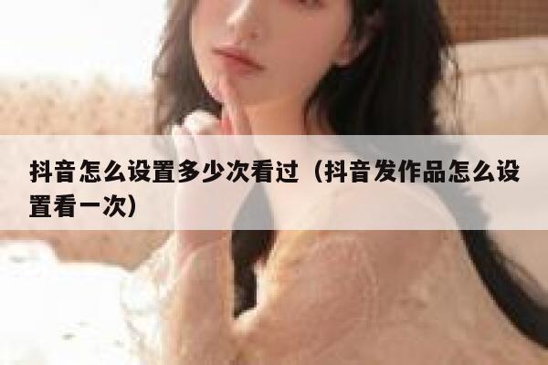 抖音怎么设置多少次看过（抖音发作品怎么设置看一次） 第1张