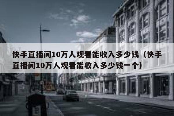 快手直播间10万人观看能收入多少钱（快手直播间10万人观看能收入多少钱一个） 第1张