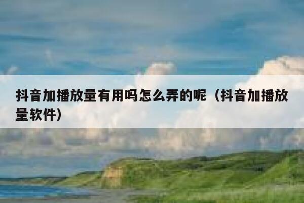 抖音加播放量有用吗怎么弄的呢（抖音加播放量软件） 第1张