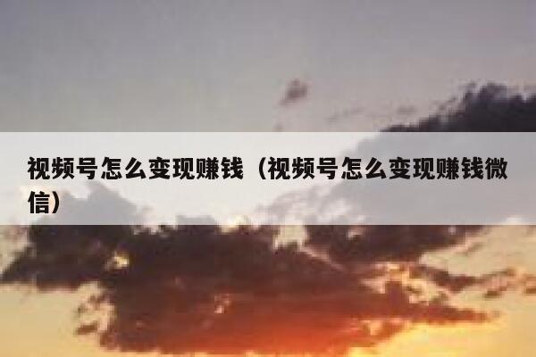 视频号怎么变现赚钱（视频号怎么变现赚钱微信） 第1张