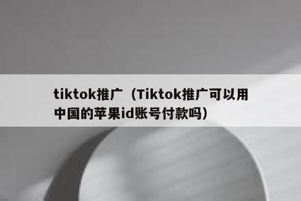 tiktok推广（Tiktok推广可以用中国的苹果id账号付款吗） 第1张