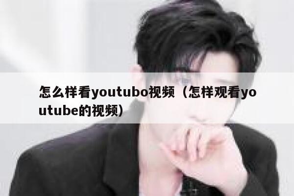 怎么样看youtubo视频（怎样观看youtube的视频） 第1张